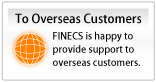 To Our Customers in Other Countries
FINECS is happy to provide support to overseas customers.