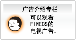 广告介绍专栏
可以观看FINECS的电视广告。